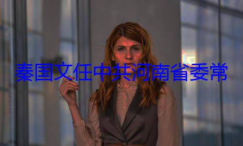 秦国文任中委书记共河南省委常委省纪