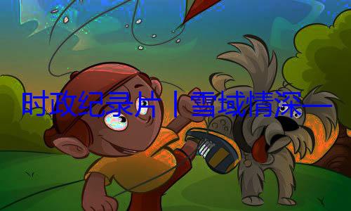 区成立60习近平席西藏自治动纪实丨雪域情深央代表团出总书记率中周年庆祝活时政纪录片